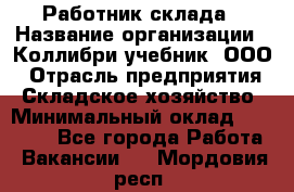 Работник склада › Название организации ­ Коллибри-учебник, ООО › Отрасль предприятия ­ Складское хозяйство › Минимальный оклад ­ 26 000 - Все города Работа » Вакансии   . Мордовия респ.